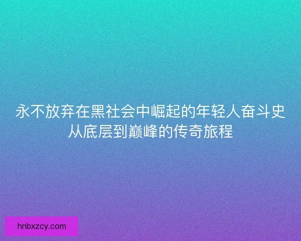 永不放弃在黑社会中崛起的年轻人奋斗史从底层到巅峰的传奇旅程 永不放弃在黑社会中崛起的年轻人奋斗史从底层到巅峰的传奇旅程