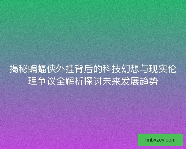 揭秘蝙蝠侠外挂背后的科技幻想与现实伦理争议全解析探讨未来发展趋势