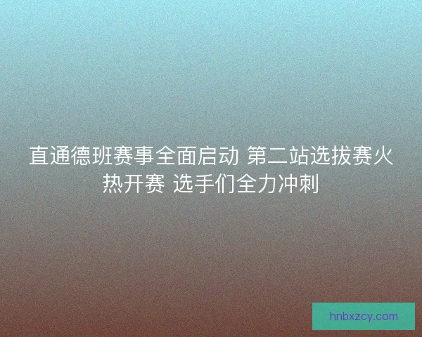 直通德班赛事全面启动 第二站选拔赛火热开赛 选手们全力冲刺 直通德班赛事全面启动 第二站选拔赛火热开赛 选手们全力冲刺