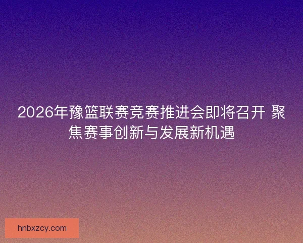 2026年豫篮联赛竞赛推进会即将召开 聚焦赛事创新与发展新机遇
