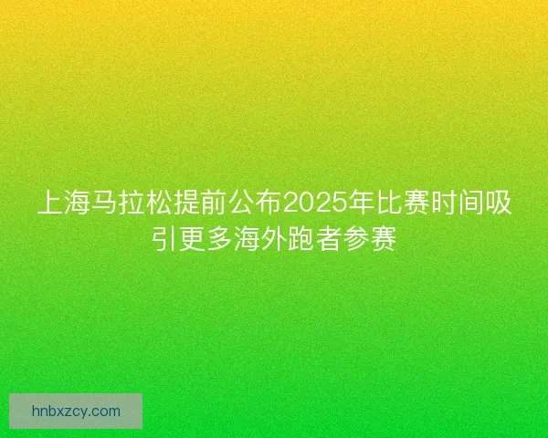 上海马拉松提前公布2025年比赛时间吸引更多海外跑者参赛 上海马拉松提前公布2025年比赛时间吸引更多海外跑者参赛