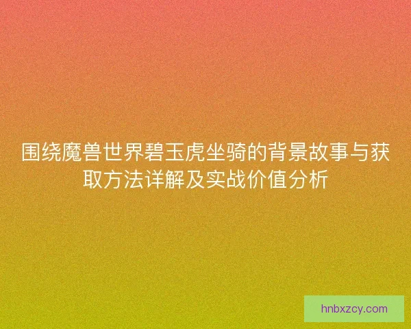 围绕魔兽世界碧玉虎坐骑的背景故事与获取方法详解及实战价值分析