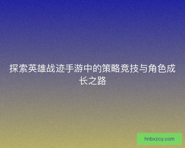 探索英雄战迹手游中的策略竞技与角色成长之路