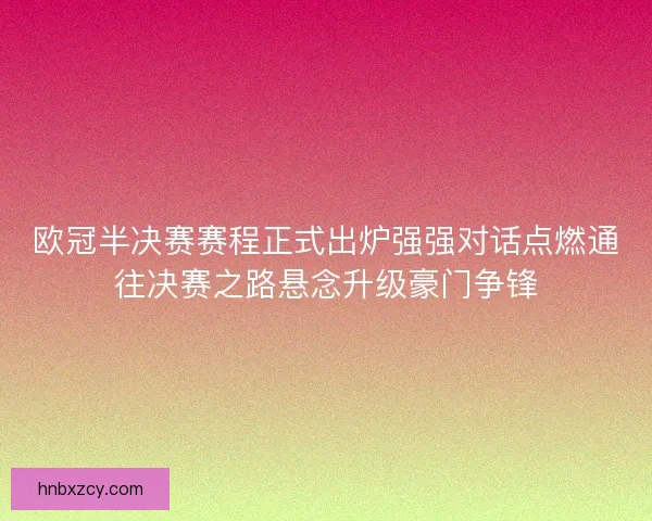 欧冠半决赛赛程正式出炉强强对话点燃通往决赛之路悬念升级豪门争锋 欧冠半决赛赛程正式出炉强强对话点燃通往决赛之路悬念升级豪门争锋