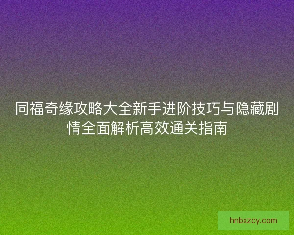 同福奇缘攻略大全新手进阶技巧与隐藏剧情全面解析高效通关指南 同福奇缘攻略大全新手进阶技巧与隐藏剧情全面解析高效通关指南