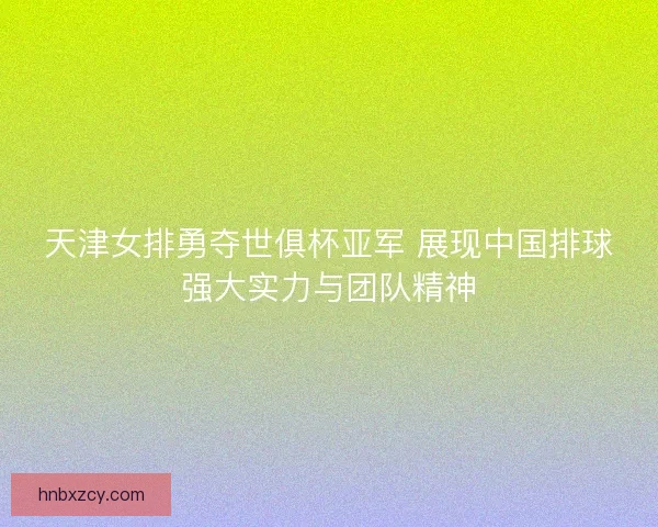 天津女排勇夺世俱杯亚军 展现中国排球强大实力与团队精神
