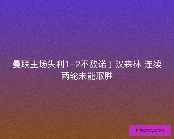 曼联主场失利1-2不敌诺丁汉森林 连续两轮未能取胜