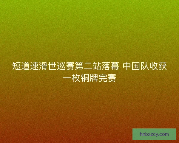 短道速滑世巡赛第二站落幕 中国队收获一枚铜牌完赛