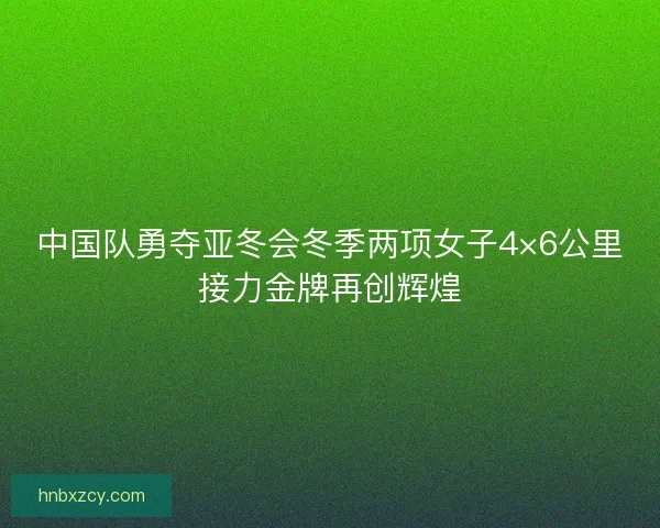 中国队勇夺亚冬会冬季两项女子4×6公里接力金牌再创辉煌 中国队勇夺亚冬会冬季两项女子4×6公里接力金牌再创辉煌