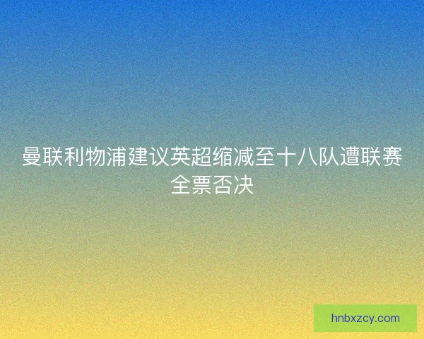曼联利物浦建议英超缩减至十八队遭联赛全票否决 曼联利物浦建议英超缩减至十八队遭联赛全票否决