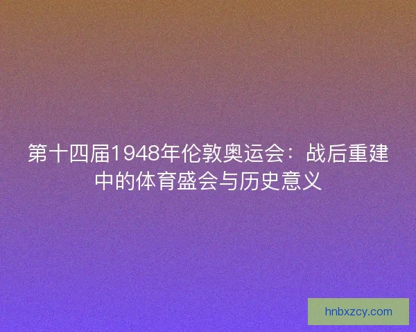 第十四届1948年伦敦奥运会:战后重建中的体育盛会与历史意义 第十四届1948年伦敦奥运会:战后重建中的体育盛会与历史意义