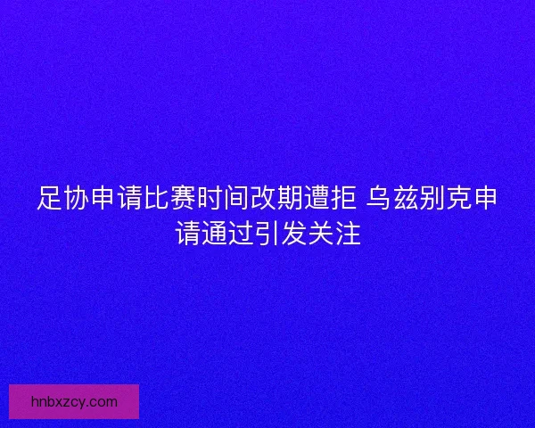 足协申请比赛时间改期遭拒 乌兹别克申请通过引发关注 足协申请比赛时间改期遭拒 乌兹别克申请通过引发关注