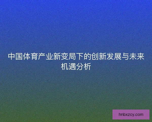 中国体育产业新变局下的创新发展与未来机遇分析 中国体育产业新变局下的创新发展与未来机遇分析