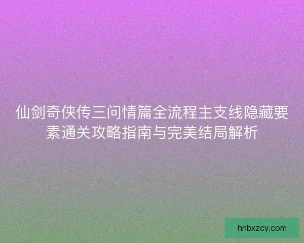 仙剑奇侠传三问情篇全流程主支线隐藏要素通关攻略指南与完美结局解析