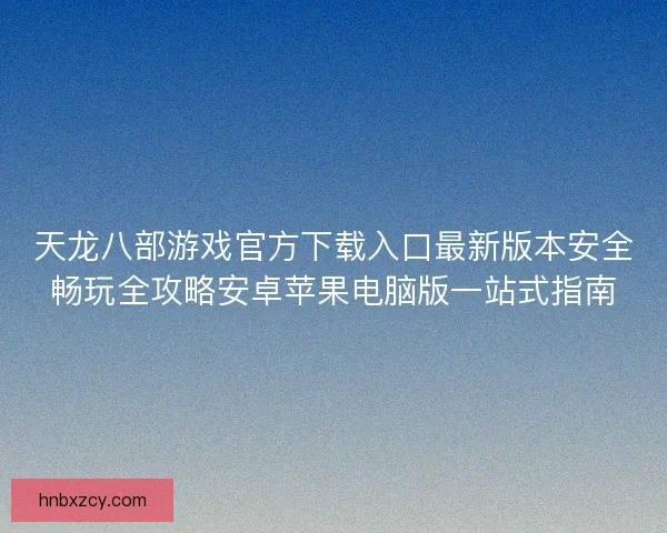 天龙八部游戏官方下载入口最新版本安全畅玩全攻略安卓苹果电脑版一站式指南