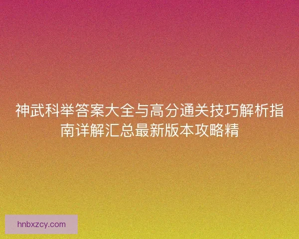 神武科举答案大全与高分通关技巧解析指南详解汇总最新版本攻略精