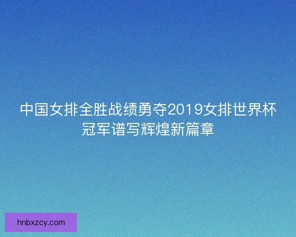 中国女排全胜战绩勇夺2019女排世界杯冠军谱写辉煌新篇章