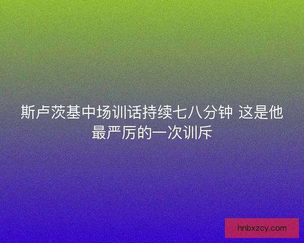 斯卢茨基中场训话持续七八分钟 这是他最严厉的一次训斥