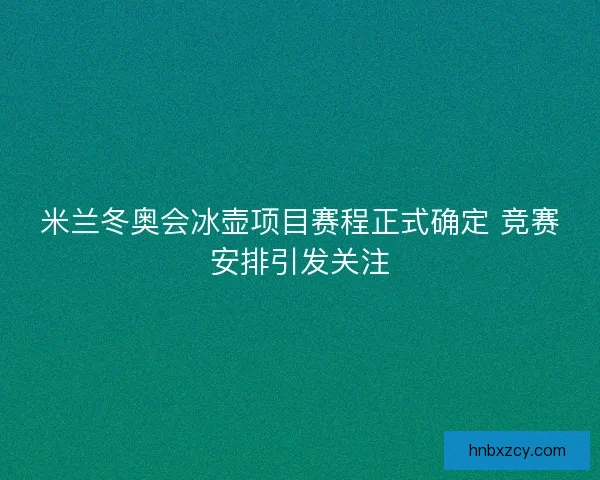 米兰冬奥会冰壶项目赛程正式确定 竞赛安排引发关注 米兰冬奥会冰壶项目赛程正式确定 竞赛安排引发关注