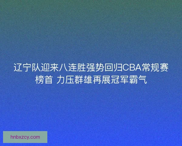 辽宁队迎来八连胜强势回归CBA常规赛榜首 力压群雄再展冠军霸气