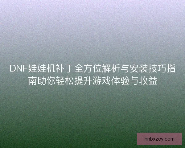 DNF娃娃机补丁全方位解析与安装技巧指南助你轻松提升游戏体验与收益