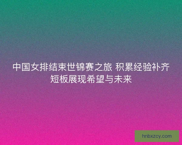 中国女排结束世锦赛之旅 积累经验补齐短板展现希望与未来