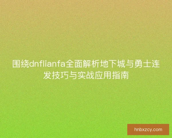 围绕dnflianfa全面解析地下城与勇士连发技巧与实战应用指南