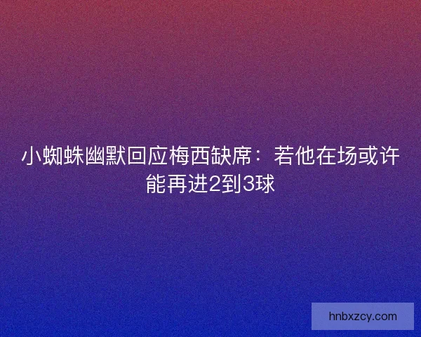 小蜘蛛幽默回应梅西缺席：若他在场或许能再进2到3球