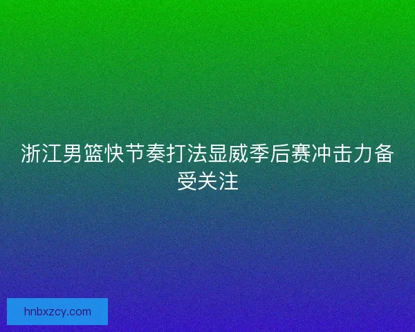 浙江男篮快节奏打法显威季后赛冲击力备受关注 浙江男篮快节奏打法显威季后赛冲击力备受关注