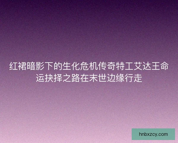 红裙暗影下的生化危机传奇特工艾达王命运抉择之路在末世边缘行走