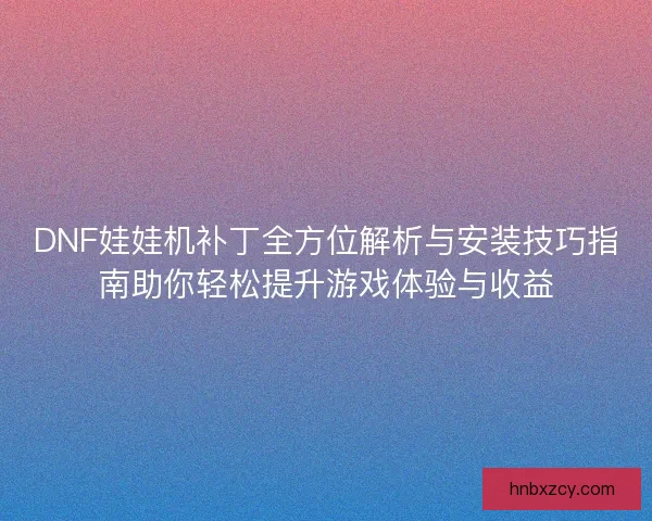 DNF娃娃机补丁全方位解析与安装技巧指南助你轻松提升游戏体验与收益