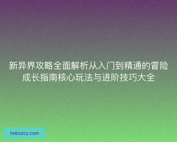 新异界攻略全面解析从入门到精通的冒险成长指南核心玩法与进阶技巧大全