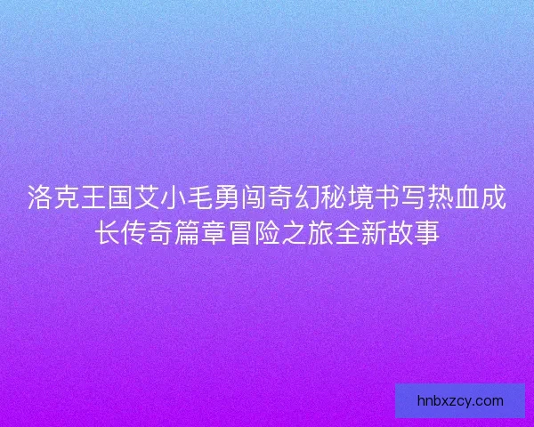 洛克王国艾小毛勇闯奇幻秘境书写热血成长传奇篇章冒险之旅全新故事