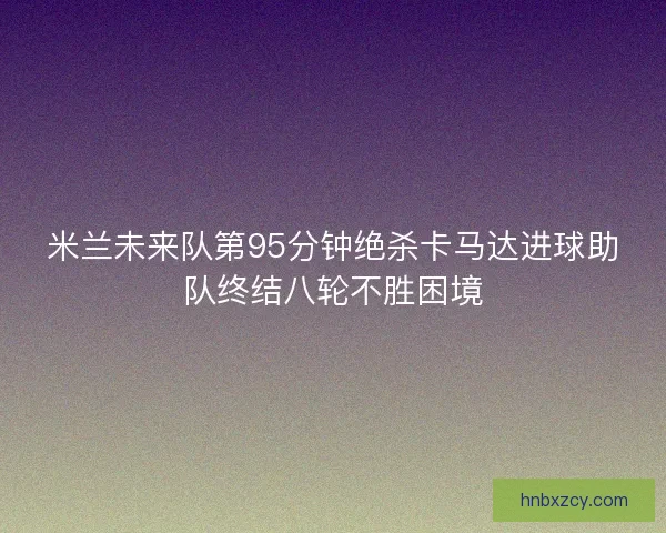 米兰未来队第95分钟绝杀卡马达进球助队终结八轮不胜困境