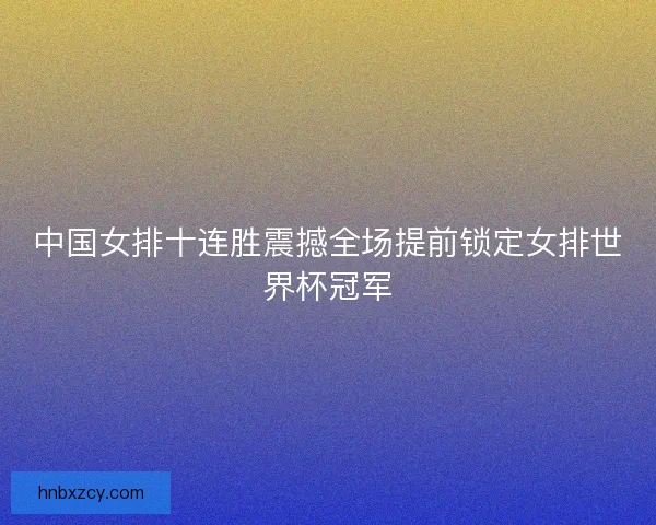 中国女排十连胜震撼全场提前锁定女排世界杯冠军