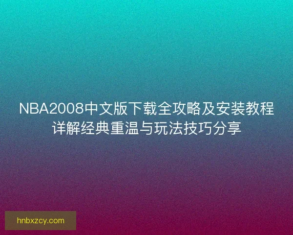 NBA2008中文版下载全攻略及安装教程详解经典重温与玩法技巧分享 NBA2008中文版下载全攻略及安装教程详解经典重温与玩法技巧分享