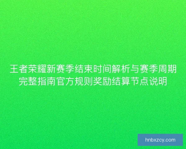 王者荣耀新赛季结束时间解析与赛季周期完整指南官方规则奖励结算节点说明 王者荣耀新赛季结束时间解析与赛季周期完整指南官方规则奖励结算节点说明