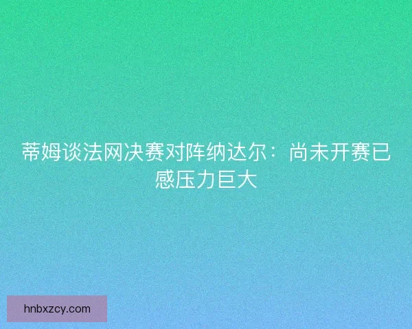 蒂姆谈法网决赛对阵纳达尔:尚未开赛已感压力巨大 蒂姆谈法网决赛对阵纳达尔:尚未开赛已感压力巨大