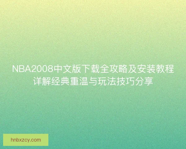 NBA2008中文版下载全攻略及安装教程详解经典重温与玩法技巧分享 NBA2008中文版下载全攻略及安装教程详解经典重温与玩法技巧分享